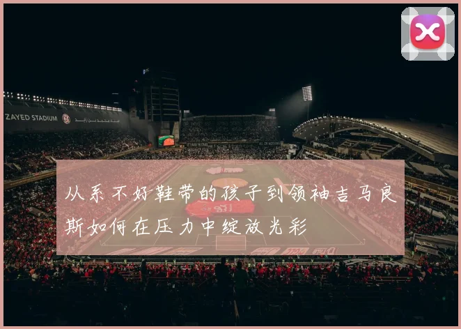 从系不好鞋带的孩子到领袖吉马良斯如何在压力中绽放光彩