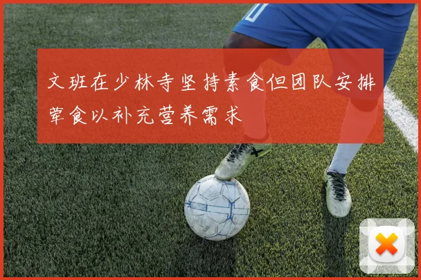 文班在少林寺坚持素食但团队安排荤食以补充营养需求