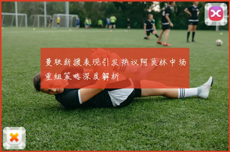 曼联新援表现引发热议阿莫林中场重组策略深度解析