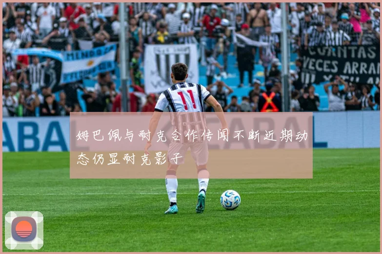 姆巴佩与耐克合作传闻不断近期动态仍显耐克影子