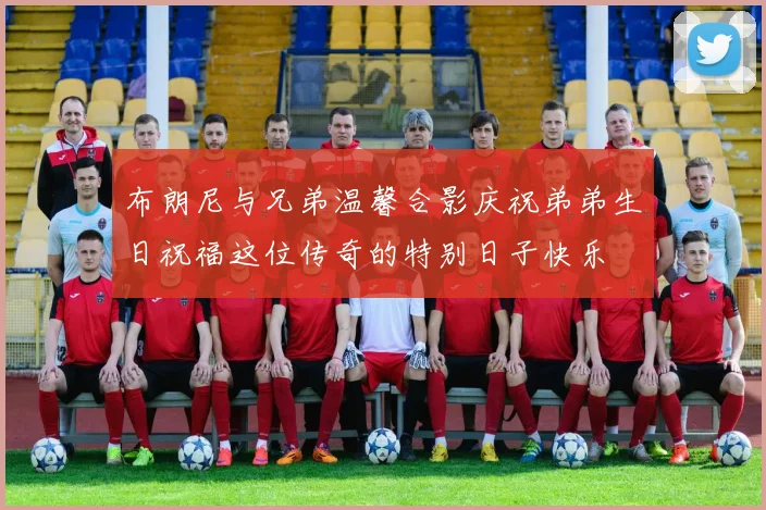 布朗尼与兄弟温馨合影庆祝弟弟生日祝福这位传奇的特别日子快乐
