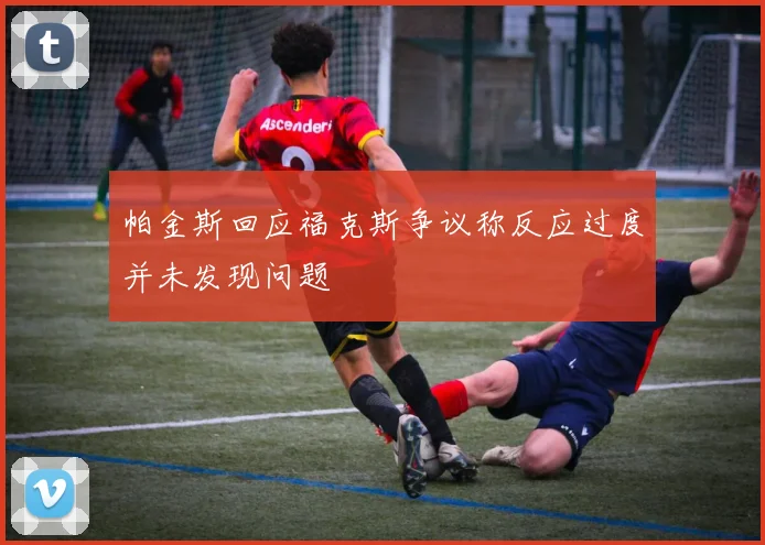 帕金斯回应福克斯争议称反应过度并未发现问题
