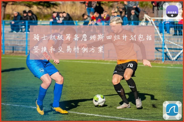 骑士积极筹备詹姆斯回归计划包括签换和交易特例方案