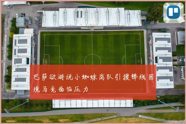 巴萨欲游说小蜘蛛离队引援锋线困境马竞面临压力