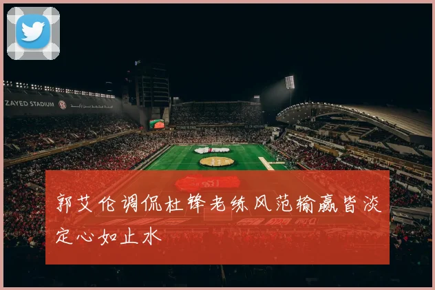 郭艾伦调侃杜锋老练风范输赢皆淡定心如止水