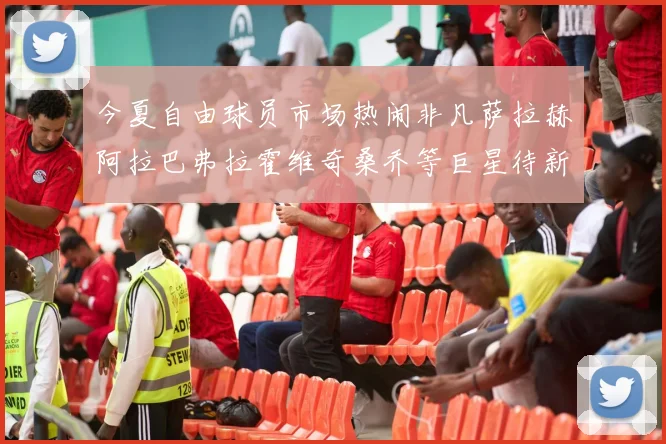 今夏自由球员市场热闹非凡萨拉赫阿拉巴弗拉霍维奇桑乔等巨星待新东家