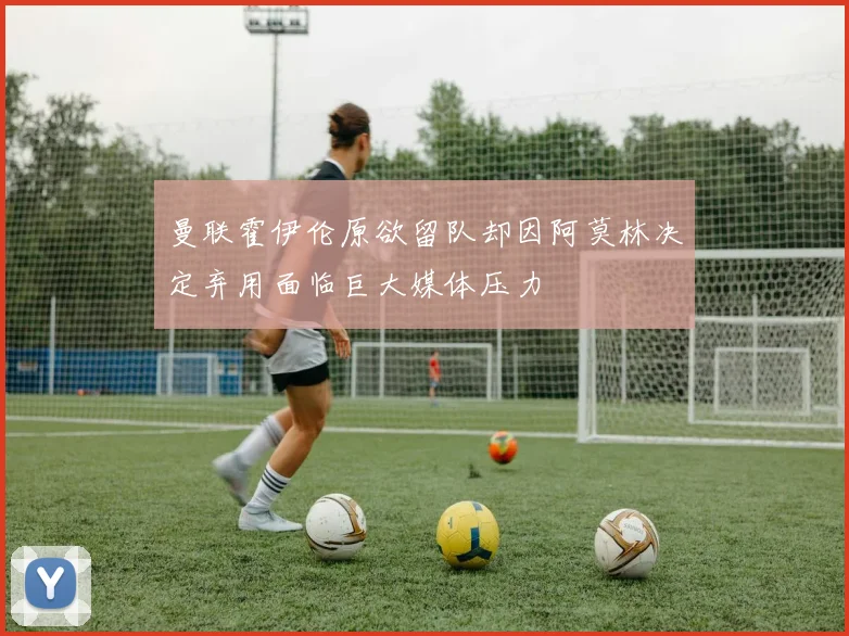 曼联霍伊伦原欲留队却因阿莫林决定弃用面临巨大媒体压力