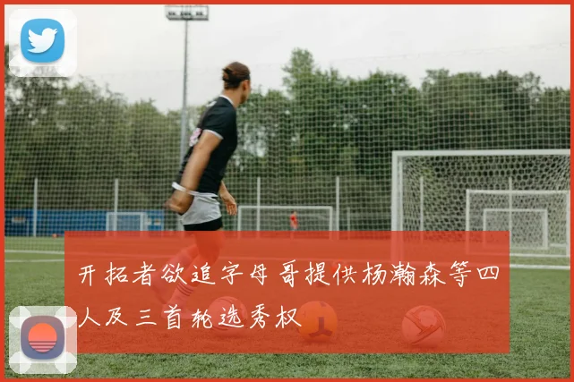 开拓者欲追字母哥提供杨瀚森等四人及三首轮选秀权
