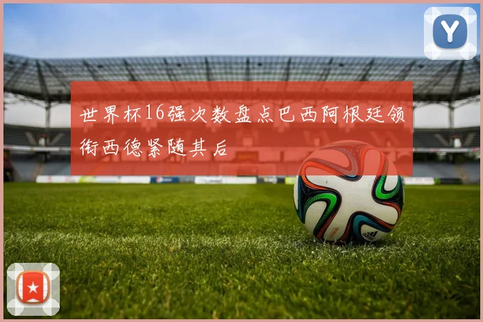 世界杯16强次数盘点巴西阿根廷领衔西德紧随其后
