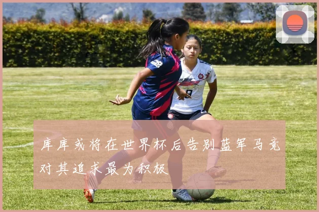 库库或将在世界杯后告别蓝军马竞对其追求最为积极