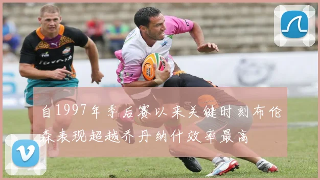 自1997年季后赛以来关键时刻布伦森表现超越乔丹纳什效率最高