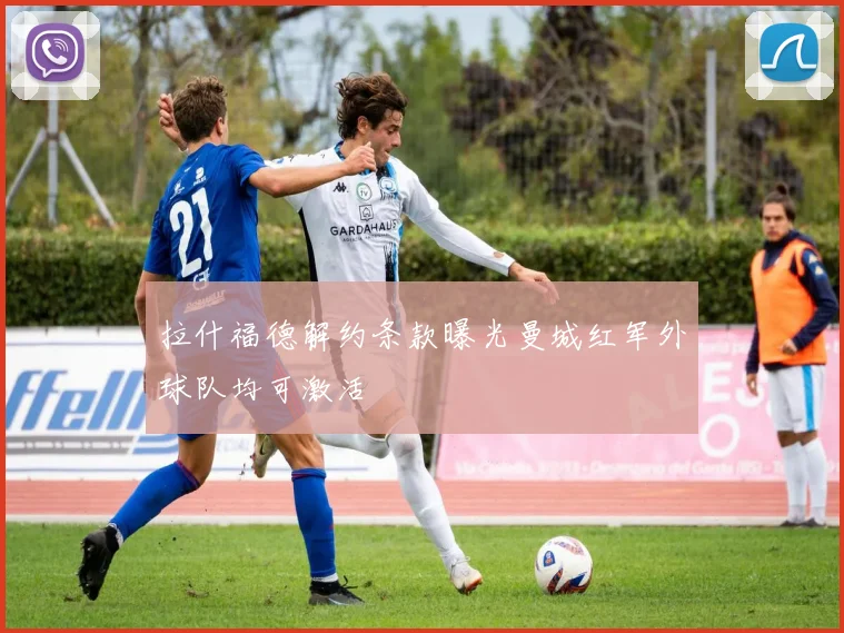 拉什福德解约条款曝光曼城红军外球队均可激活