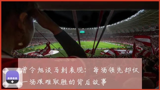 曾令旭谈马刺表现：每场领先却仅一场艰难取胜的背后故事