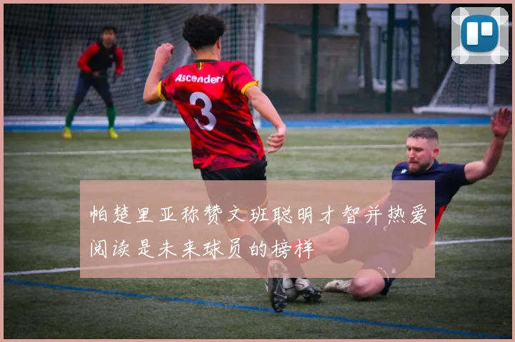 帕楚里亚称赞文班聪明才智并热爱阅读是未来球员的榜样