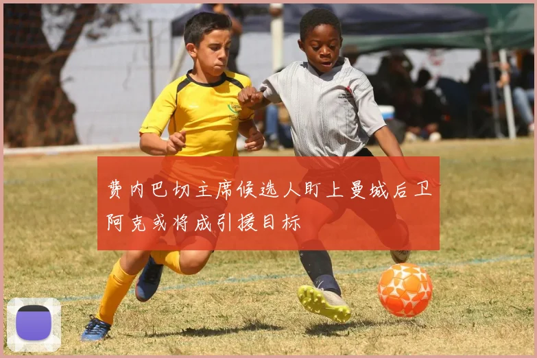 费内巴切主席候选人盯上曼城后卫阿克或将成引援目标