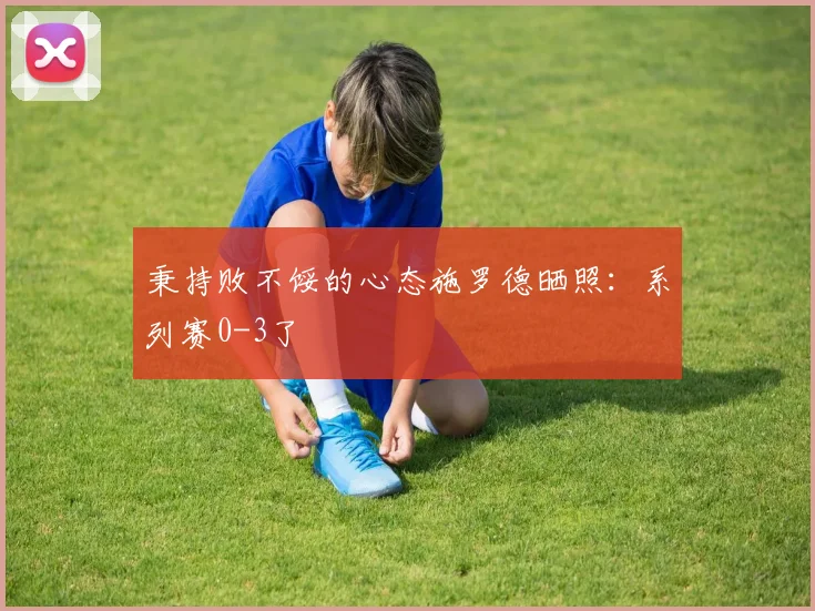 秉持败不馁的心态施罗德晒照：系列赛0-3了