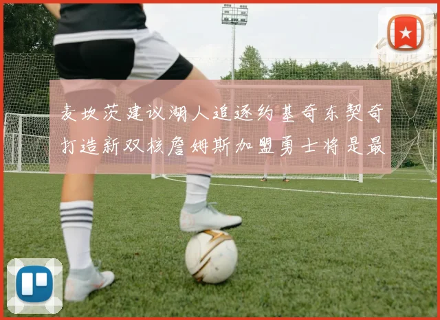 麦坎茨建议湖人追逐约基奇东契奇打造新双核詹姆斯加盟勇士将是最佳选择