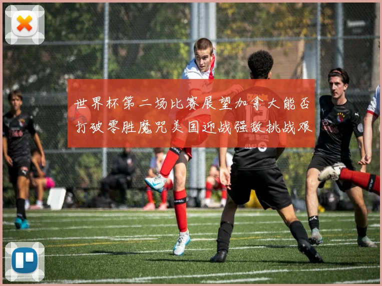 世界杯第二场比赛展望加拿大能否打破零胜魔咒美国迎战强敌挑战艰巨