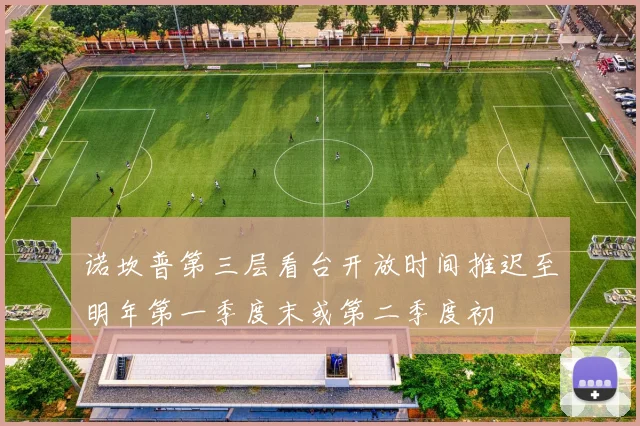 诺坎普第三层看台开放时间推迟至明年第一季度末或第二季度初