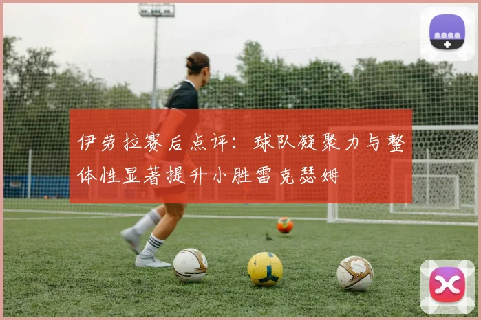 伊劳拉赛后点评：球队凝聚力与整体性显著提升小胜雷克瑟姆