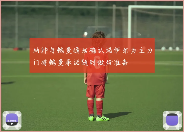 纳帅与鲍曼通话确认诺伊尔为主力门将鲍曼承诺随时做好准备