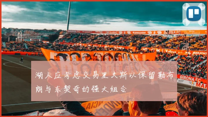 湖人应考虑交易里夫斯以保留勒布朗与东契奇的强大组合