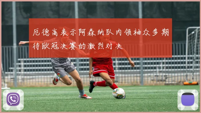厄德高表示阿森纳队内领袖众多期待欧冠决赛的激烈对决