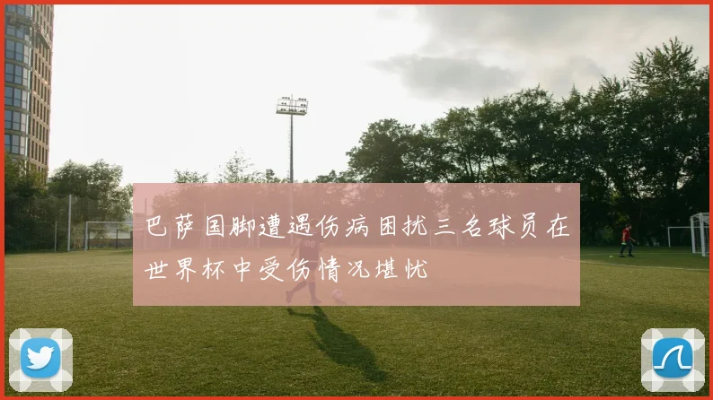巴萨国脚遭遇伤病困扰三名球员在世界杯中受伤情况堪忧