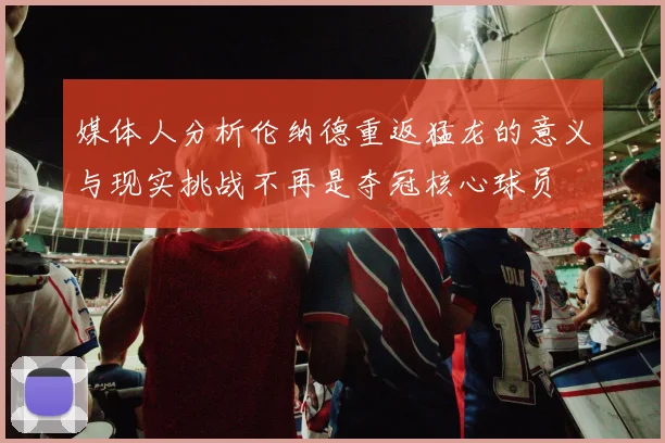 媒体人分析伦纳德重返猛龙的意义与现实挑战不再是夺冠核心球员