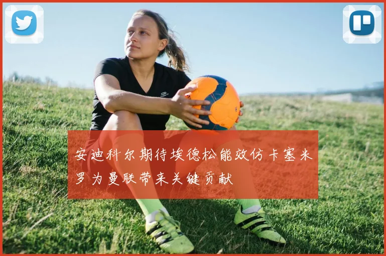 安迪科尔期待埃德松能效仿卡塞米罗为曼联带来关键贡献
