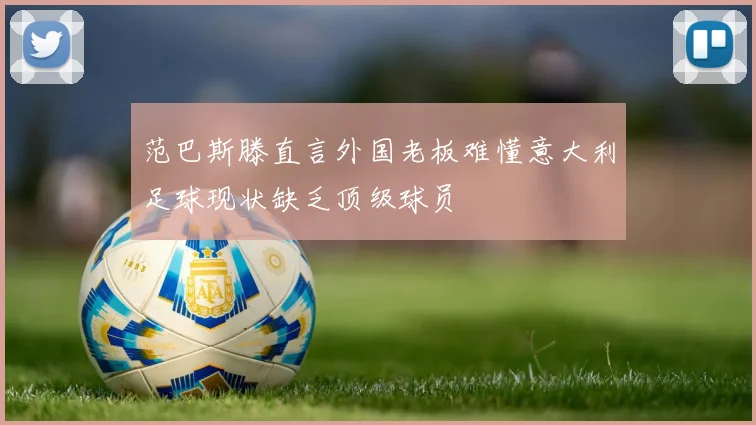范巴斯滕直言外国老板难懂意大利足球现状缺乏顶级球员